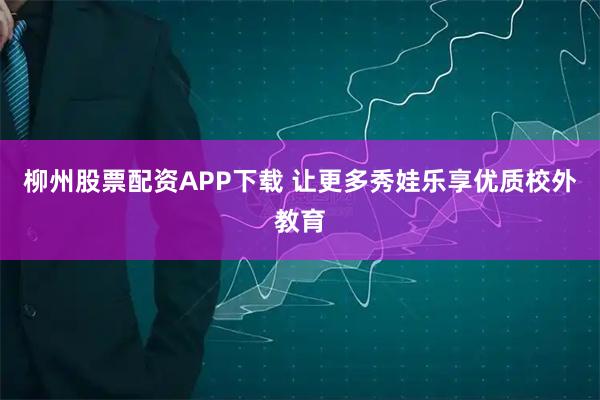 柳州股票配资APP下载 让更多秀娃乐享优质校外教育