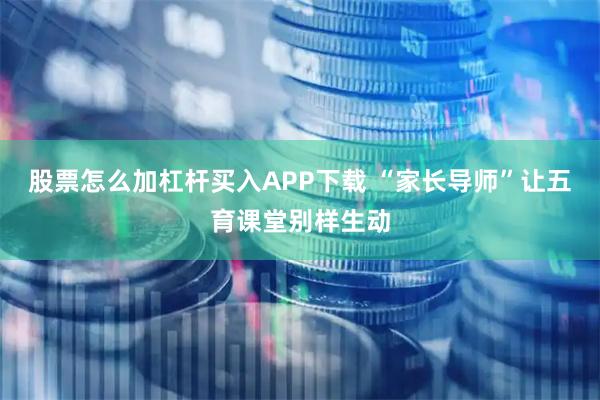 股票怎么加杠杆买入APP下载 “家长导师”让五育课堂别样生动
