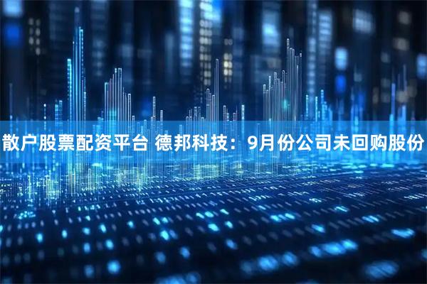 散户股票配资平台 德邦科技：9月份公司未回购股份