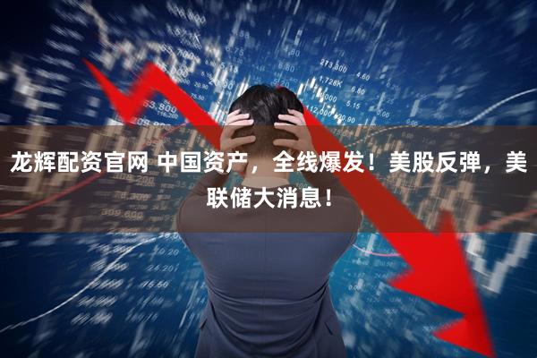 龙辉配资官网 中国资产，全线爆发！美股反弹，美联储大消息！