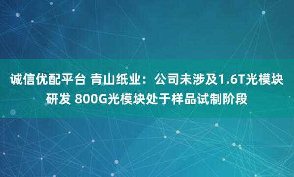 诚信优配平台 青山纸业：公司未涉及1.6T光模块研发 800G光模块处于样品试制阶段