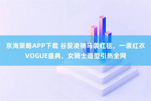 京海策略APP下载 谷爱凌骑马袭红毯，一袭红衣VOGUE盛典，女骑士造型引热全网