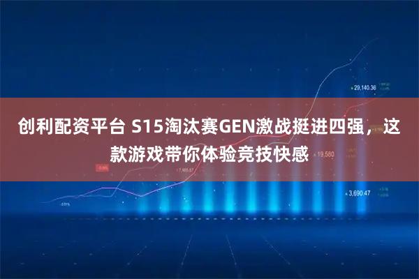 创利配资平台 S15淘汰赛GEN激战挺进四强，这款游戏带你体验竞技快感