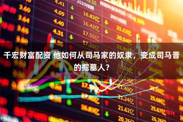 千宏财富配资 他如何从司马家的奴隶，变成司马晋的掘墓人？