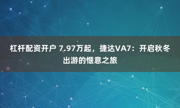 杠杆配资开户 7.97万起，捷达VA7：开启秋冬出游的惬意之旅