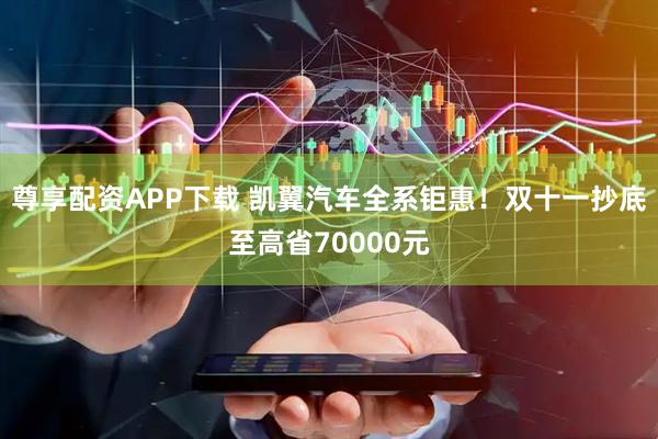尊享配资APP下载 凯翼汽车全系钜惠！双十一抄底至高省70000元
