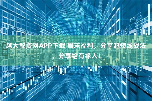 越大配资网APP下载 周末福利，分享超短线战法。分享给有缘人！