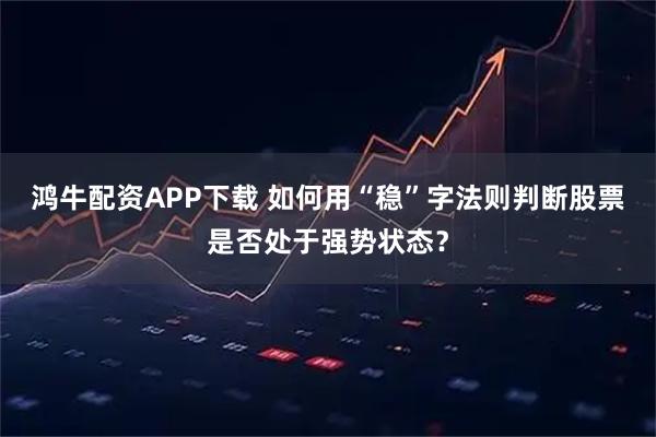 鸿牛配资APP下载 如何用“稳”字法则判断股票是否处于强势状态？