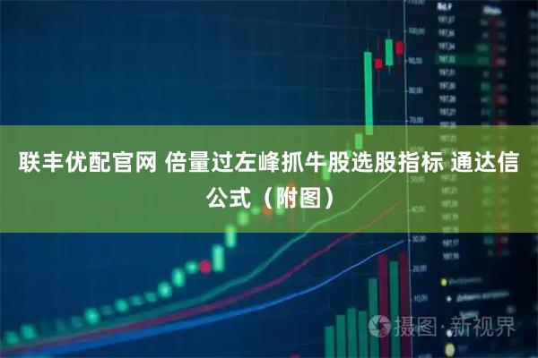 联丰优配官网 倍量过左峰抓牛股选股指标 通达信公式（附图）