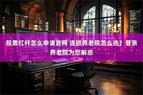 股票杠杆怎么申请官网 连锁养老院怎么选？普亲养老院为您解惑