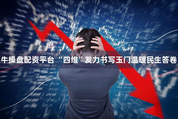 牛操盘配资平台 “四维”发力书写玉门温暖民生答卷