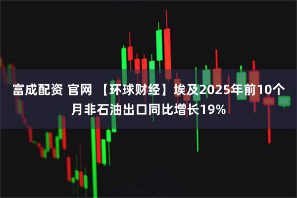 富成配资 官网 【环球财经】埃及2025年前10个月非石油出口同比增长19%