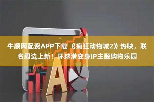 牛顺网配资APP下载 《疯狂动物城2》热映，联名周边上新！环球港变身IP主题购物乐园