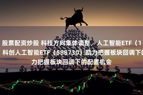 股票配资炒股 科技方向集体调整，人工智能ETF（159819）、科创人工智能ETF（588730）助力把握板块回调下的配置机会