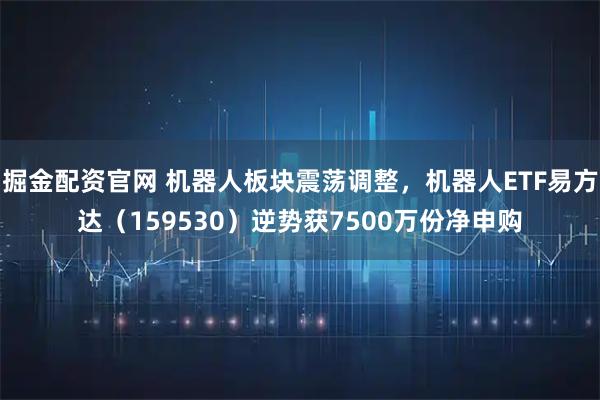 掘金配资官网 机器人板块震荡调整，机器人ETF易方达（159530）逆势获7500万份净申购