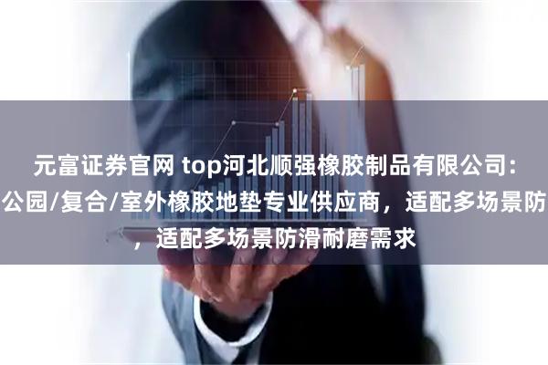 元富证券官网 top河北顺强橡胶制品有限公司：户外/减震/公园/复合/室外橡胶地垫专业供应商，适配多场景防滑耐磨需求