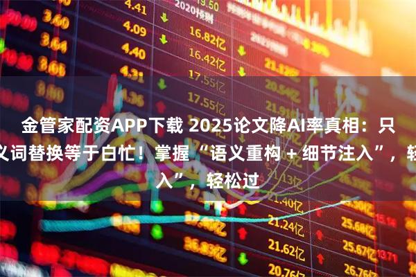金管家配资APP下载 2025论文降AI率真相：只做同义词替换等于白忙！掌握 “语义重构 + 细节注入”，轻松过