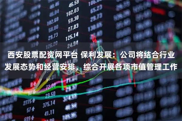 西安股票配资网平台 保利发展：公司将结合行业发展态势和经营安排，综合开展各项市值管理工作