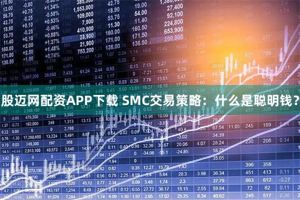 股迈网配资APP下载 SMC交易策略：什么是聪明钱？