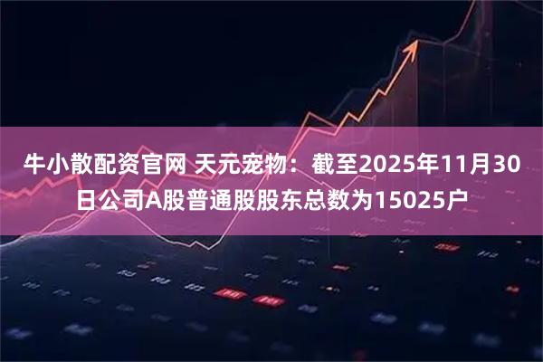 牛小散配资官网 天元宠物：截至2025年11月30日公司A股普通股股东总数为15025户