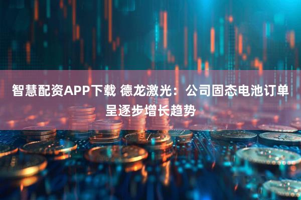 智慧配资APP下载 德龙激光：公司固态电池订单呈逐步增长趋势