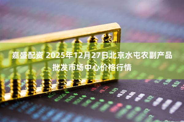 嘉盛配资 2025年12月27日北京水屯农副产品批发市场中心价格行情