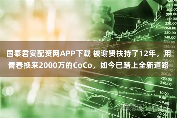 国泰君安配资网APP下载 被谢贤扶持了12年，用青春换来2000万的CoCo，如今已踏上全新道路