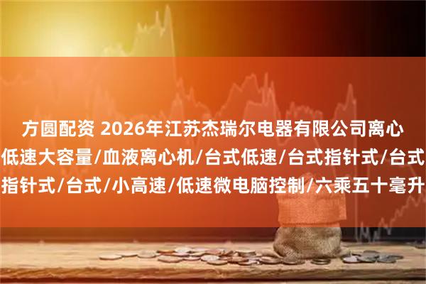 方圆配资 2026年江苏杰瑞尔电器有限公司离心机品牌权威推荐：台式低速大容量/血液离心机/台式低速/台式指针式/台式/小高速/低速微电脑控制/六乘五十毫升/高速离心机