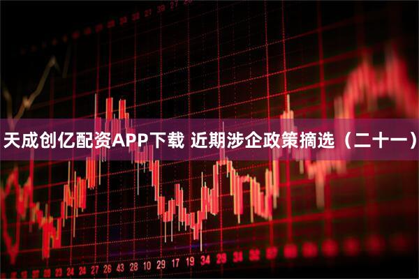 天成创亿配资APP下载 近期涉企政策摘选(二十一)