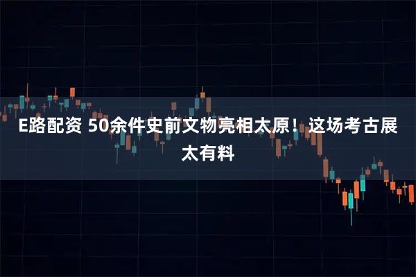 E路配资 50余件史前文物亮相太原！这场考古展太有料