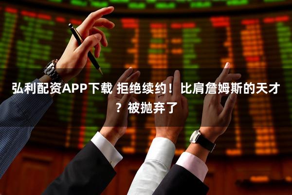 弘利配资APP下载 拒绝续约！比肩詹姆斯的天才？被抛弃了