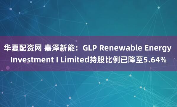 华夏配资网 嘉泽新能：GLP Renewable Energy Investment I Limited持股比例已降至5.64%