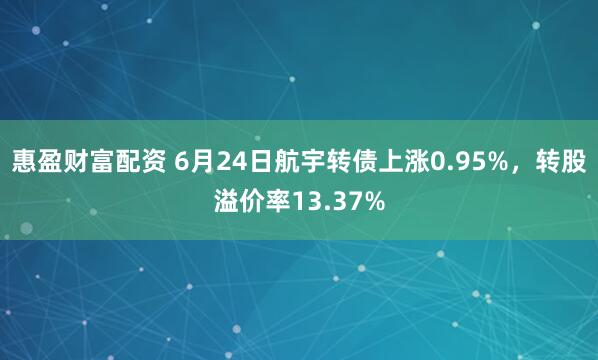 惠盈财富配资 6月24日航宇转债上涨0.95%，转股溢价率13.37%