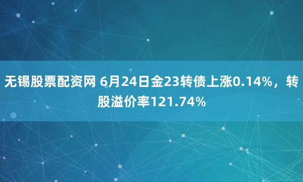 无锡股票配资网 6月24日金23转债上涨0.14%，转股溢价率121.74%