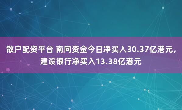 散户配资平台 南向资金今日净买入30.37亿港元，建设银行净买入13.38亿港元