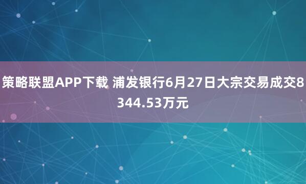策略联盟APP下载 浦发银行6月27日大宗交易成交8344.53万元