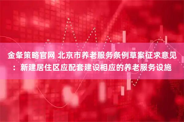 金夆策略官网 北京市养老服务条例草案征求意见：新建居住区应配套建设相应的养老服务设施