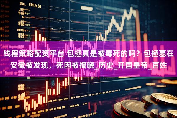 钱程策略配资平台 包拯真是被毒死的吗？包拯墓在安徽被发现，死因被揭晓_历史_开国皇帝_百姓