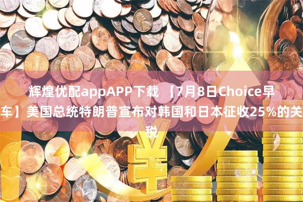 辉煌优配appAPP下载 【7月8日Choice早班车】美国总统特朗普宣布对韩国和日本征收25%的关税