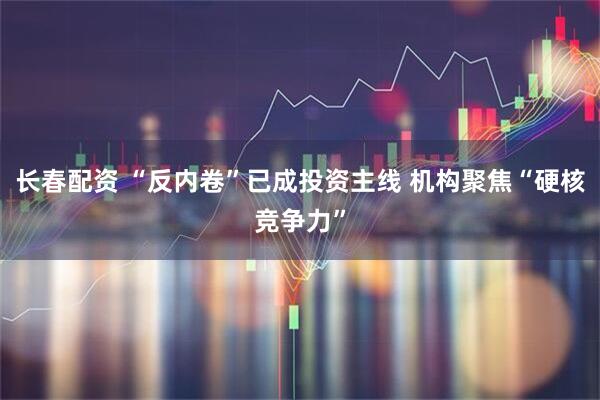 长春配资 “反内卷”已成投资主线 机构聚焦“硬核竞争力”