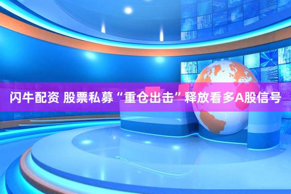 闪牛配资 股票私募“重仓出击”释放看多A股信号