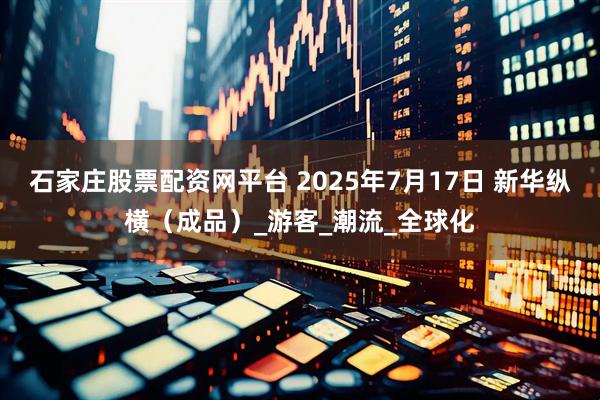 石家庄股票配资网平台 2025年7月17日 新华纵横（成品）_游客_潮流_全球化