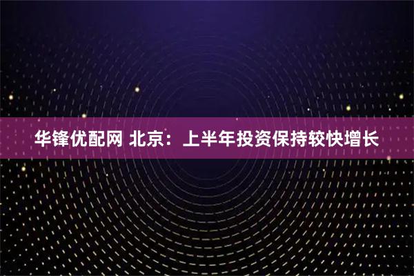 华锋优配网 北京：上半年投资保持较快增长