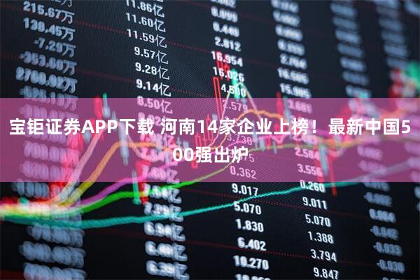 宝钜证券APP下载 河南14家企业上榜！最新中国500强出炉