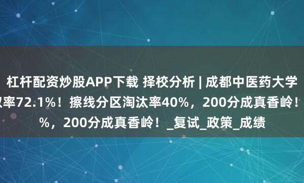 杠杆配资炒股APP下载 择校分析 | 成都中医药大学2025年MPA录取率72.1%！擦线分区淘汰率40%，200分成真香岭！_复试_政策_成绩