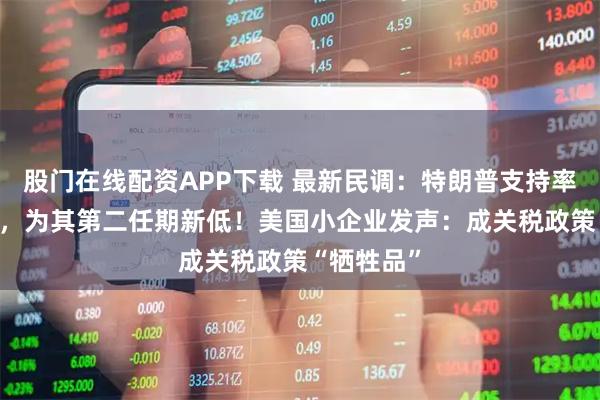 股门在线配资APP下载 最新民调：特朗普支持率跌至40%，为其第二任期新低！美国小企业发声：成关税政策“牺牲品”