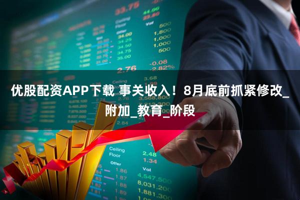 优股配资APP下载 事关收入！8月底前抓紧修改_附加_教育_阶段