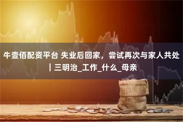 牛壹佰配资平台 失业后回家，尝试再次与家人共处｜三明治_工作_什么_母亲