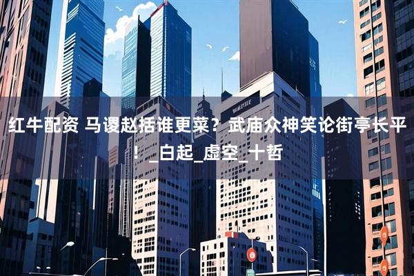 红牛配资 马谡赵括谁更菜？武庙众神笑论街亭长平！_白起_虚空_十哲