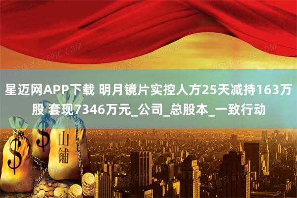 星迈网APP下载 明月镜片实控人方25天减持163万股 套现7346万元_公司_总股本_一致行动